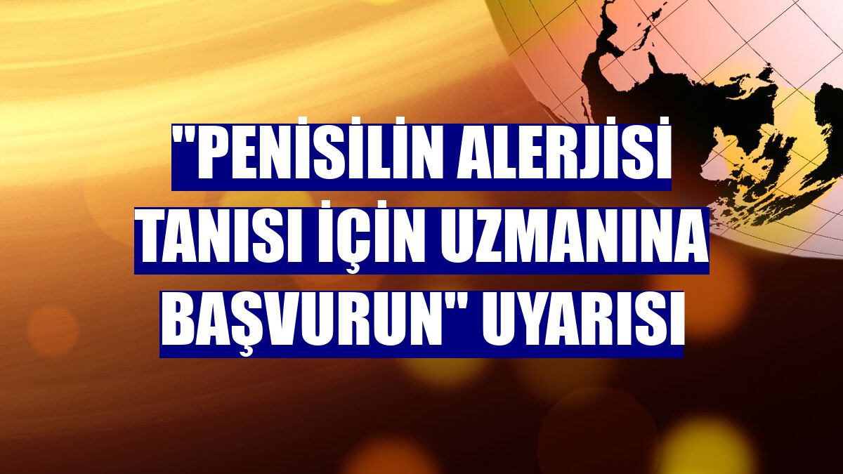 'Penisilin alerjisi tanısı için uzmanına başvurun' uyarısı