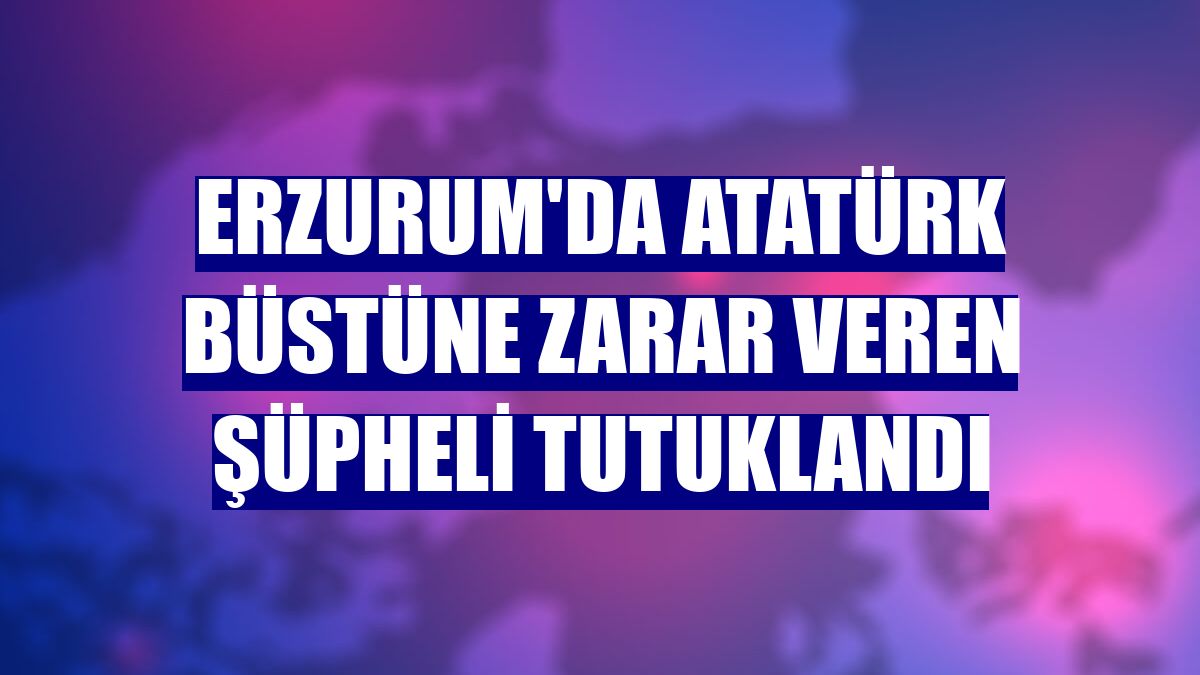 Erzurum'da Atatürk büstüne zarar veren şüpheli tutuklandı