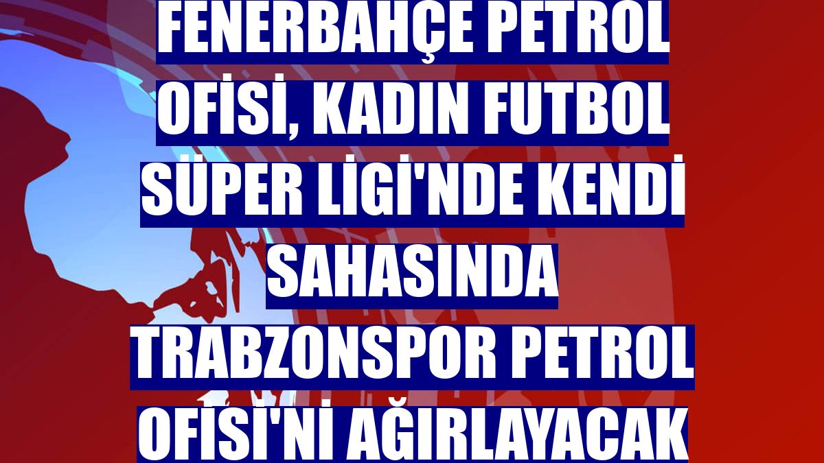 Fenerbahçe Petrol Ofisi, Kadın Futbol Süper Ligi'nde kendi sahasında Trabzonspor Petrol Ofisi'ni ağırlayacak