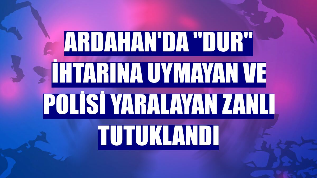 Ardahan'da 'dur' ihtarına uymayan ve polisi yaralayan zanlı tutuklandı