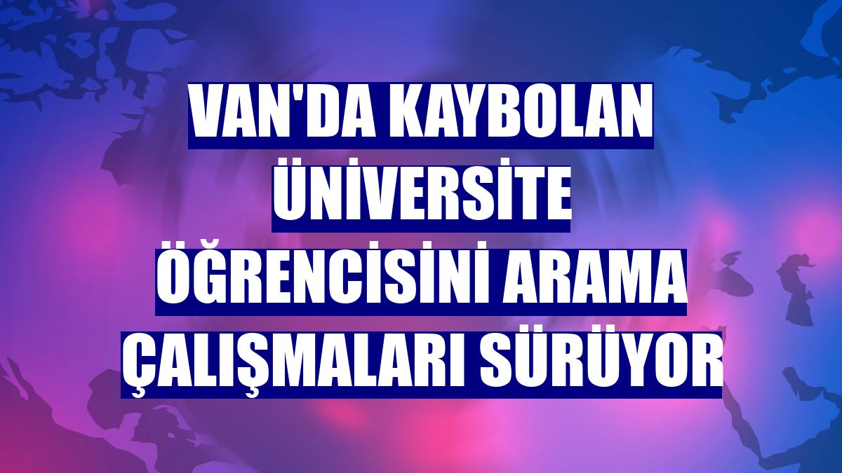 Van'da kaybolan üniversite öğrencisini arama çalışmaları sürüyor