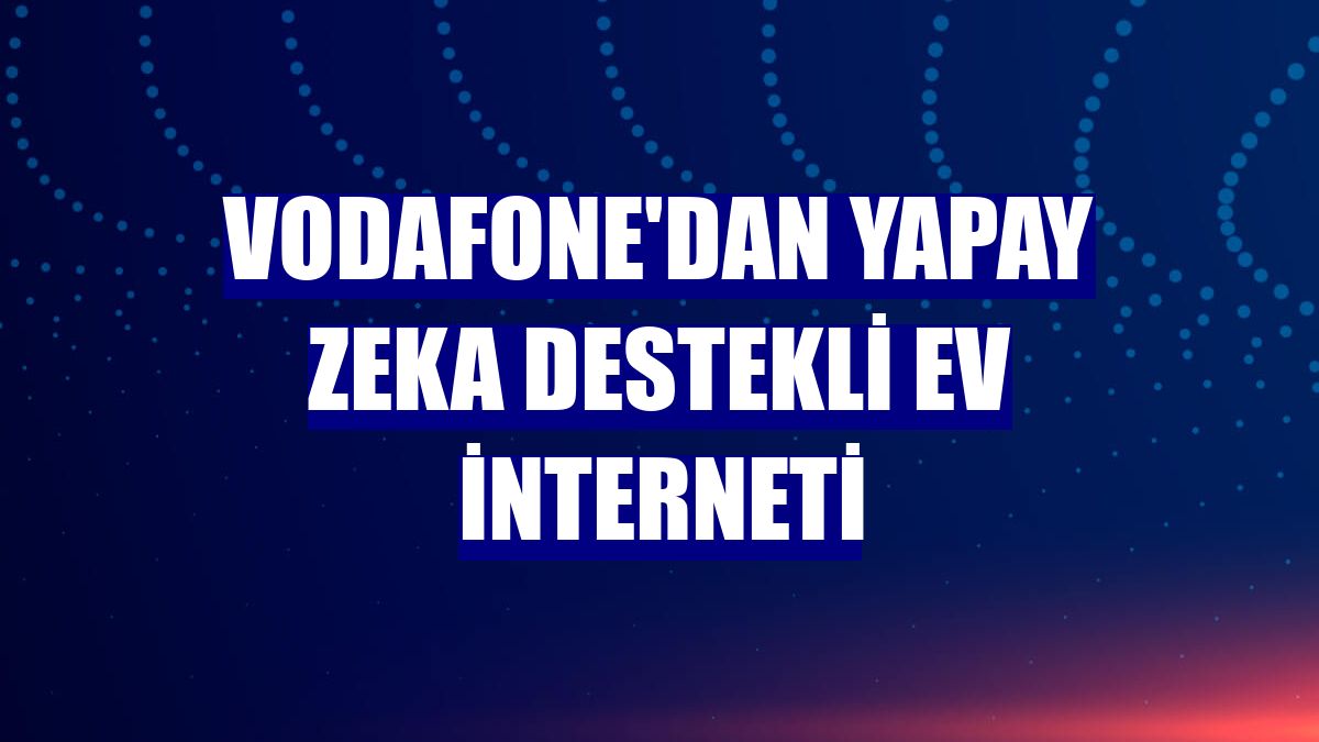 Vodafone'dan yapay zeka destekli ev interneti