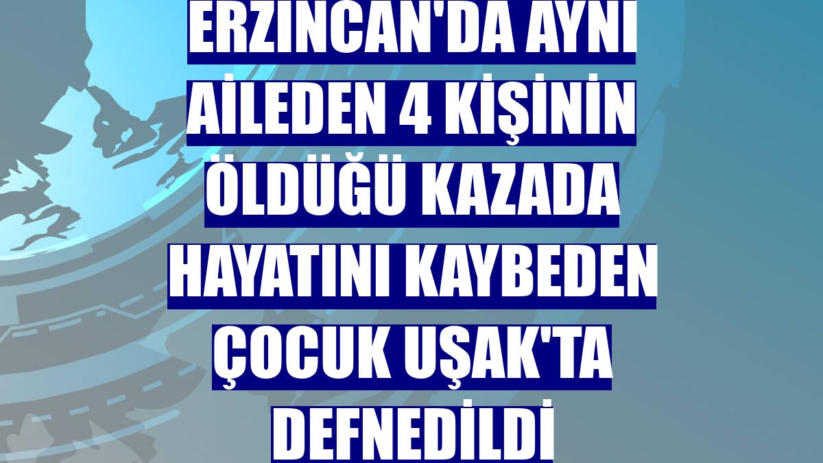 Erzincan'da aynı aileden 4 kişinin öldüğü kazada hayatını kaybeden çocuk Uşak'ta defnedildi