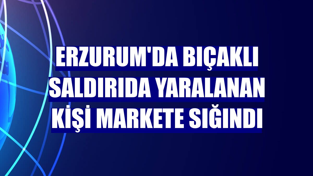 Erzurum'da bıçaklı saldırıda yaralanan kişi markete sığındı