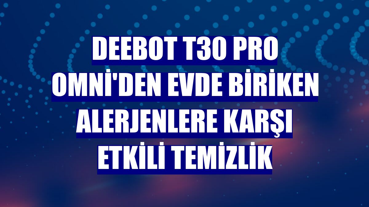 Deebot T30 Pro Omni'den evde biriken alerjenlere karşı etkili temizlik