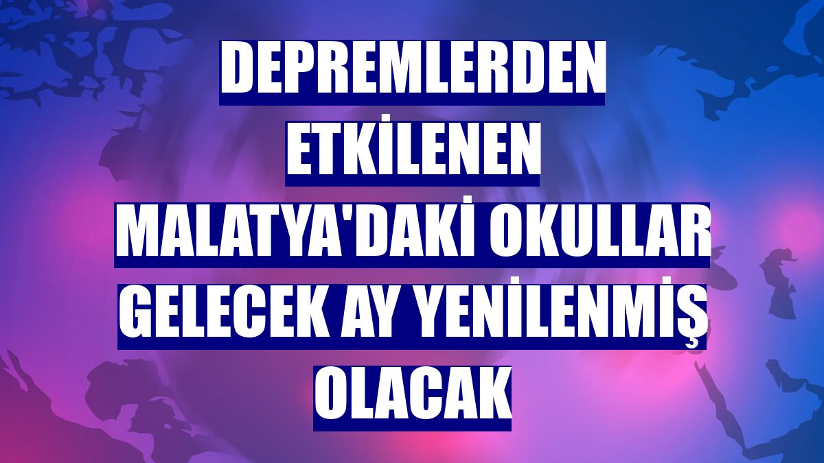 Depremlerden etkilenen Malatya'daki okullar gelecek ay yenilenmiş olacak