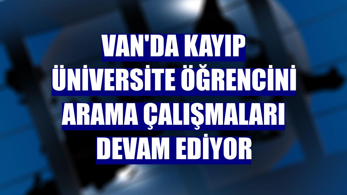 Van'da kayıp üniversite öğrencini arama çalışmaları devam ediyor