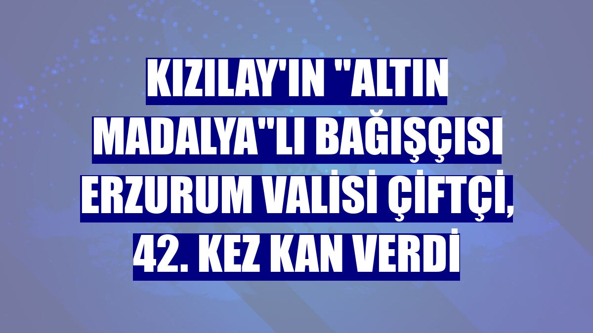 Kızılay'ın 'altın madalya'lı bağışçısı Erzurum Valisi Çiftçi, 42. kez kan verdi