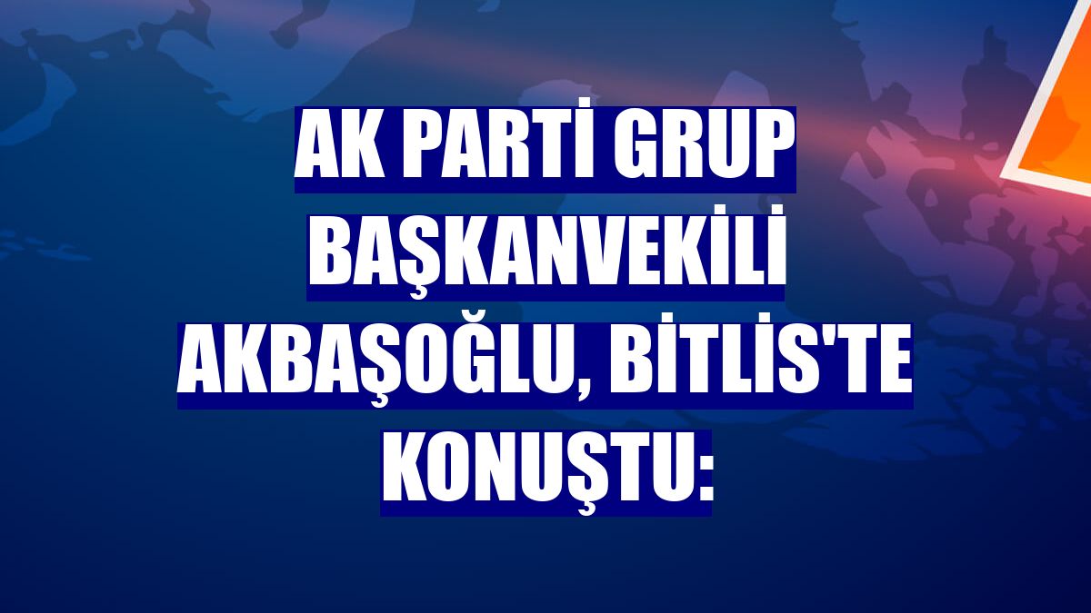 AK Parti Grup Başkanvekili Akbaşoğlu, Bitlis'te konuştu: