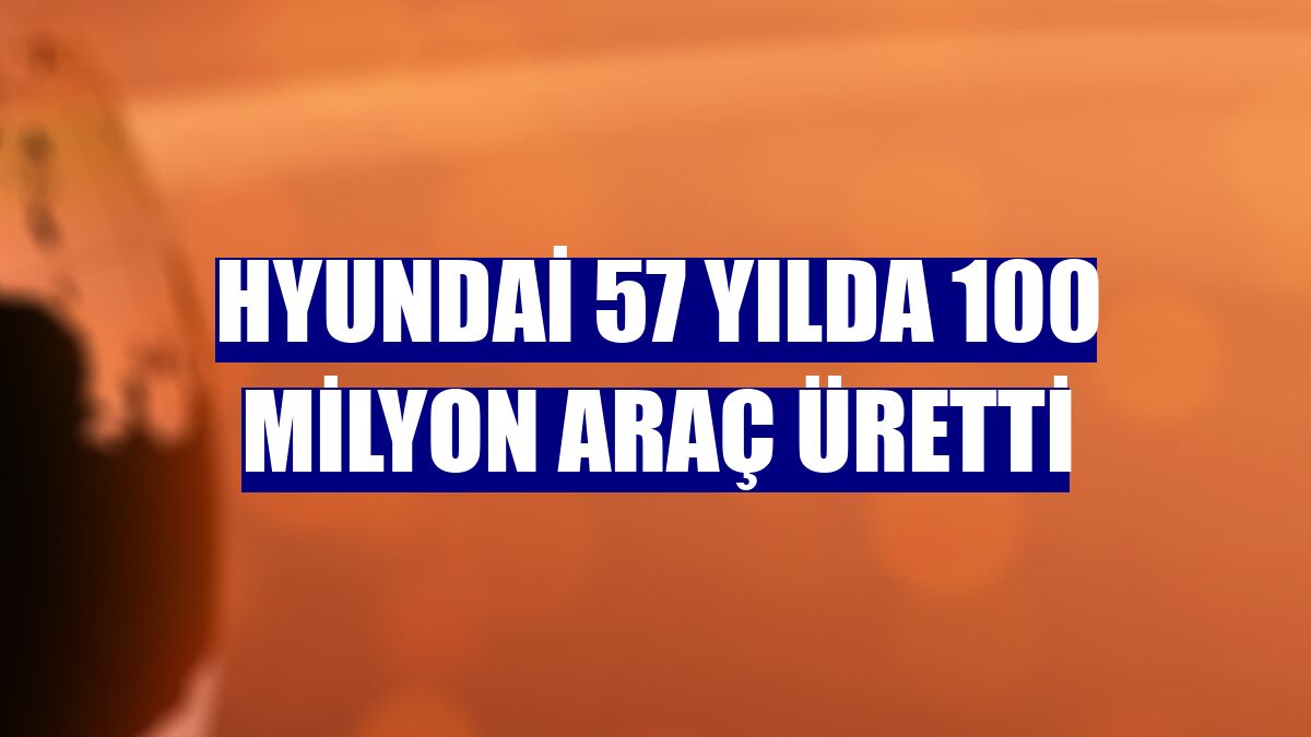 Hyundai 57 yılda 100 milyon araç üretti