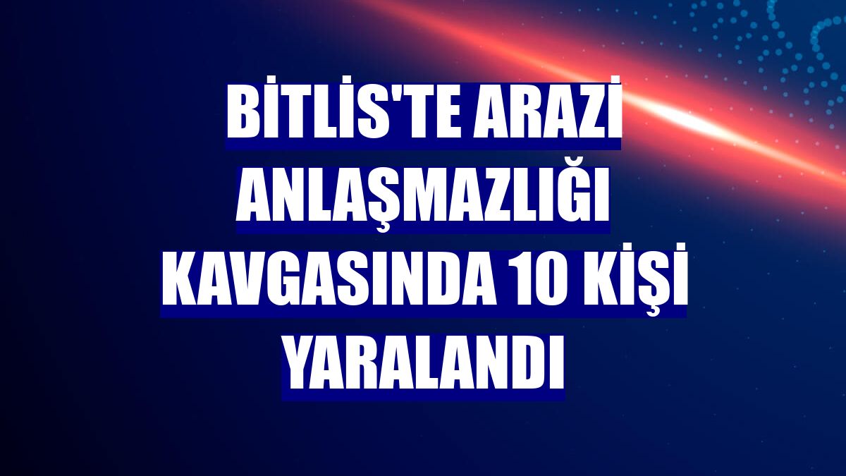 Bitlis'te arazi anlaşmazlığı kavgasında 10 kişi yaralandı