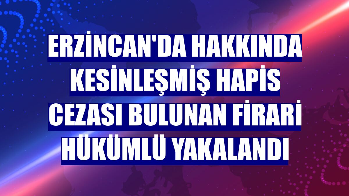 Erzincan'da hakkında kesinleşmiş hapis cezası bulunan firari hükümlü yakalandı