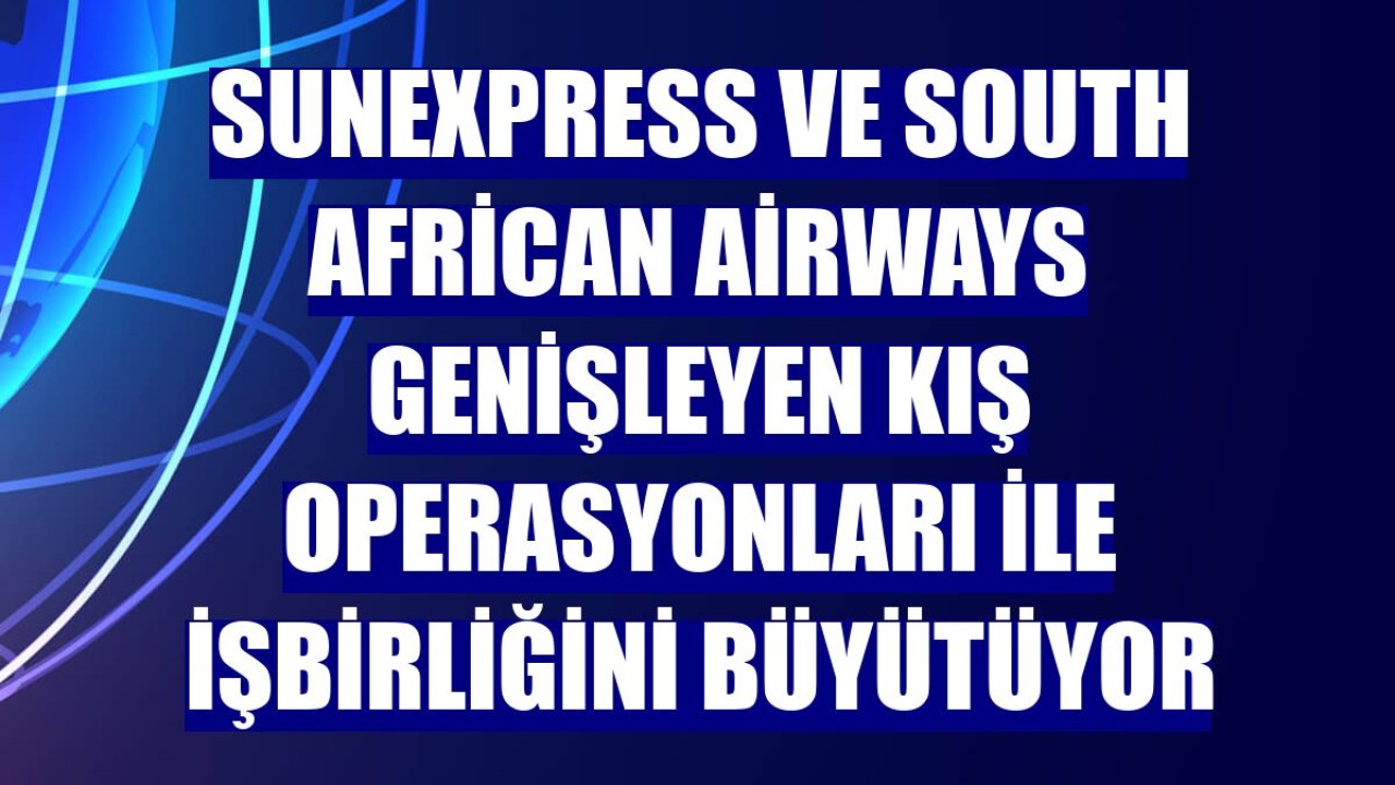 SunExpress ve South African Airways genişleyen kış operasyonları ile işbirliğini büyütüyor