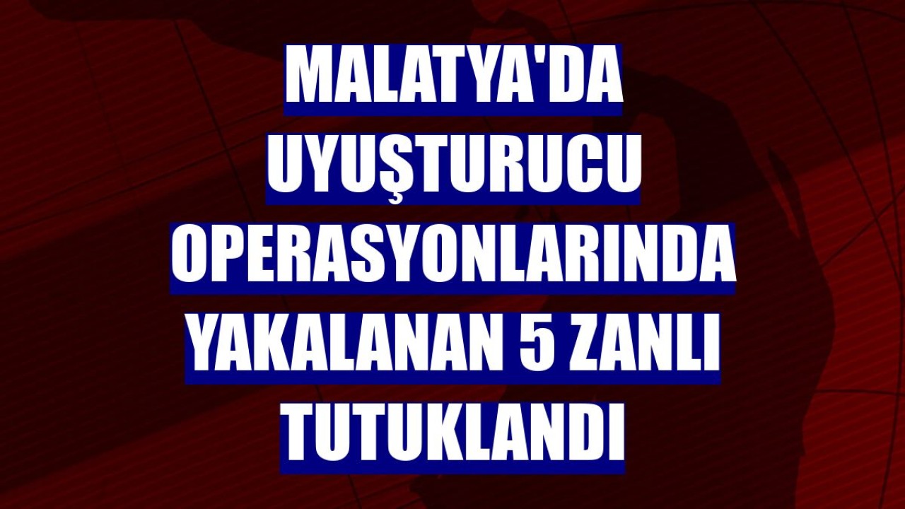 Malatya'da uyuşturucu operasyonlarında yakalanan 5 zanlı tutuklandı