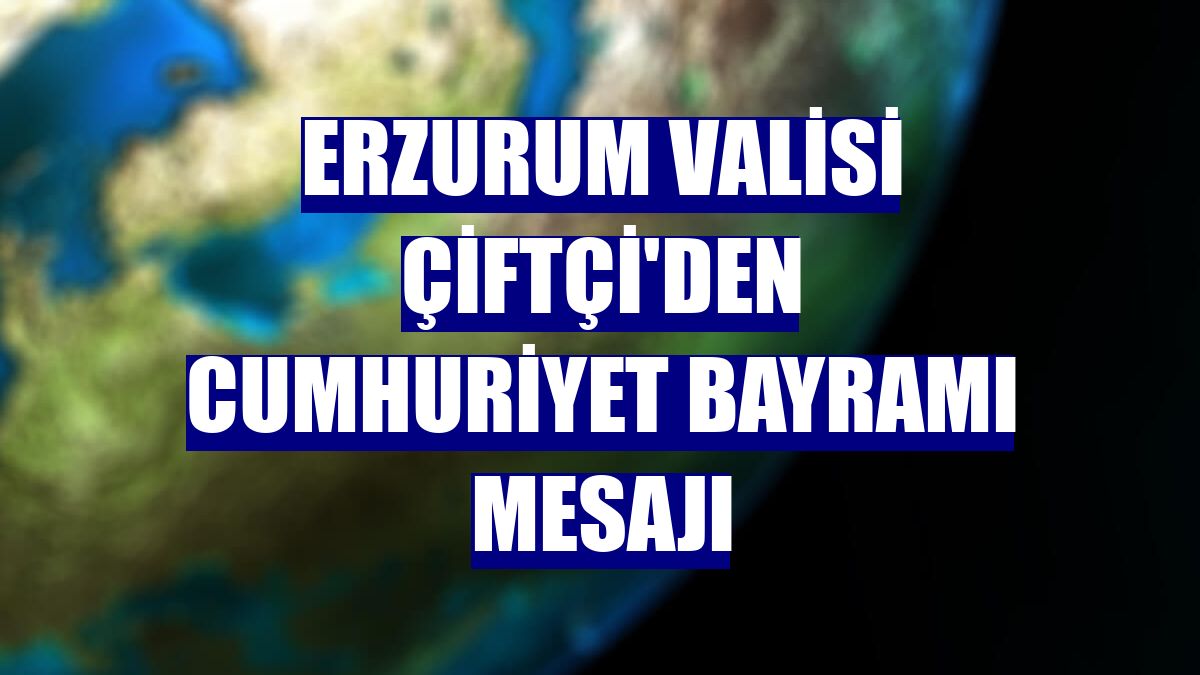 Erzurum Valisi Çiftçi'den Cumhuriyet Bayramı mesajı