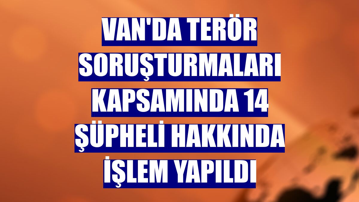 Van'da terör soruşturmaları kapsamında 14 şüpheli hakkında işlem yapıldı