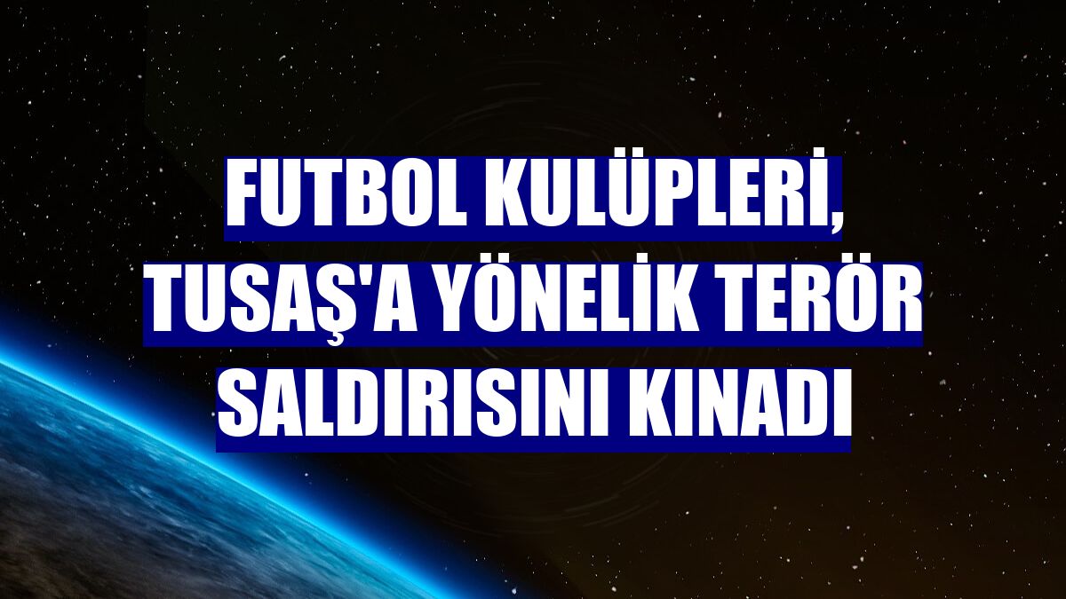 Futbol kulüpleri, TUSAŞ'a yönelik terör saldırısını kınadı