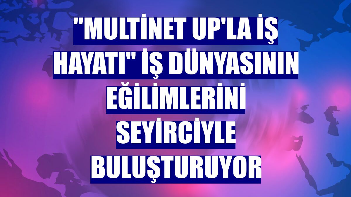 'Multinet Up'la İş Hayatı' iş dünyasının eğilimlerini seyirciyle buluşturuyor