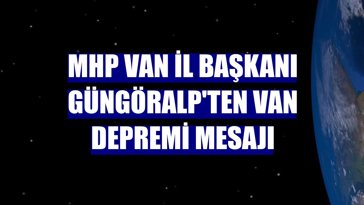 MHP Van İl Başkanı Güngöralp'ten Van depremi mesajı