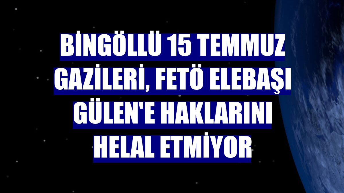 Bingöllü 15 Temmuz gazileri, FETÖ elebaşı Gülen'e haklarını helal etmiyor