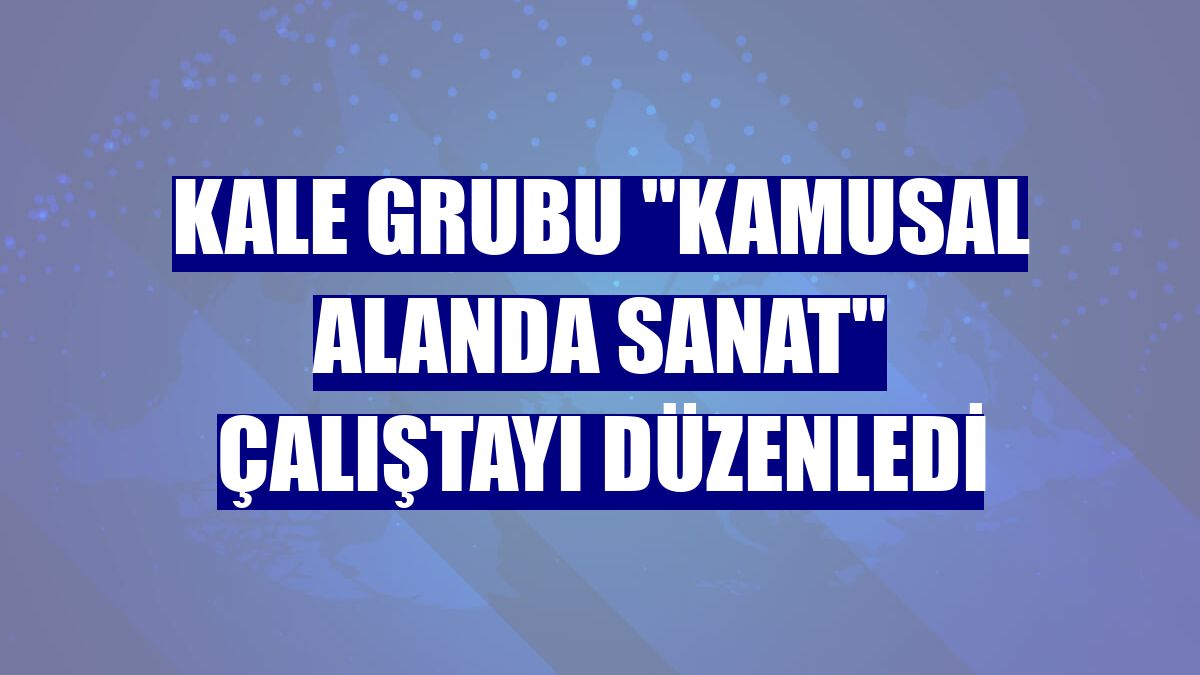 Kale Grubu 'Kamusal Alanda Sanat' çalıştayı düzenledi