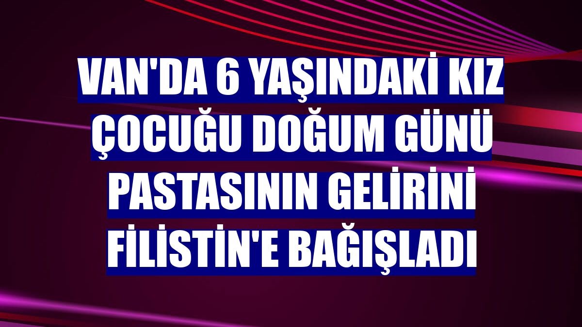 Van'da 6 yaşındaki kız çocuğu doğum günü pastasının gelirini Filistin'e bağışladı