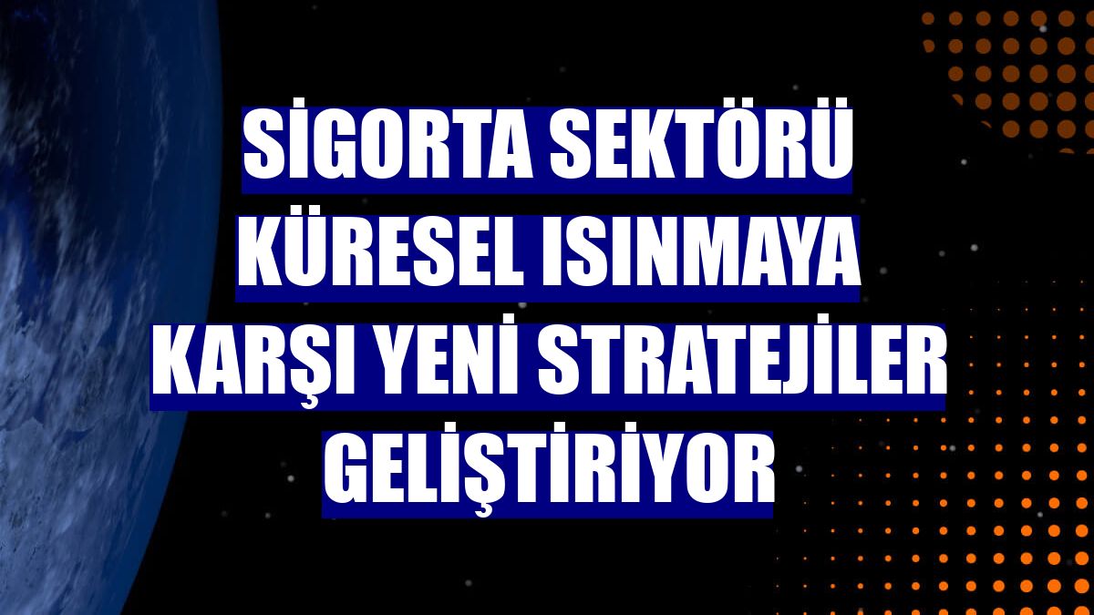 Sigorta sektörü küresel ısınmaya karşı yeni stratejiler geliştiriyor