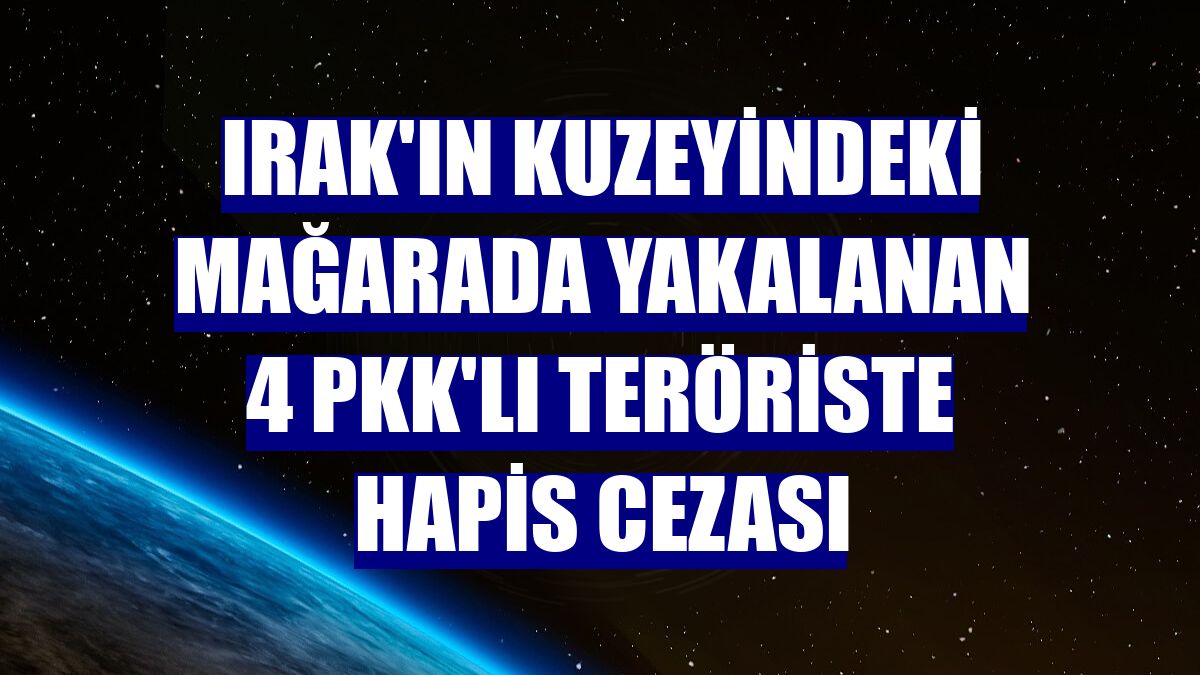 Irak'ın kuzeyindeki mağarada yakalanan 4 PKK'lı teröriste hapis cezası