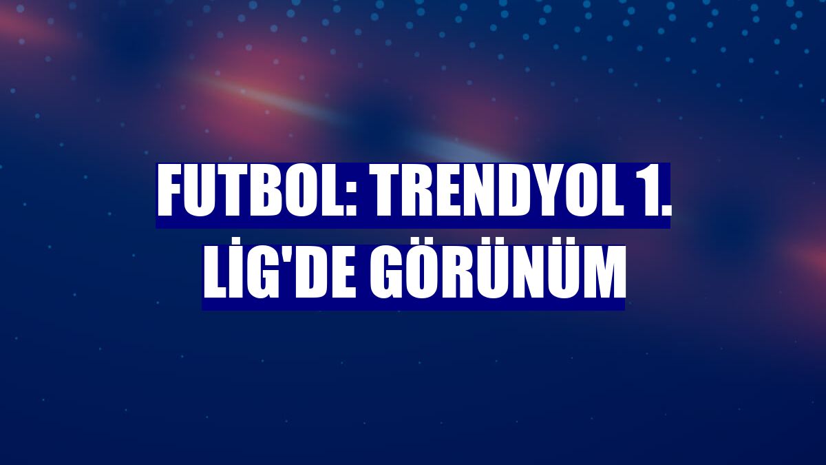 Futbol: Trendyol 1. Lig'de görünüm