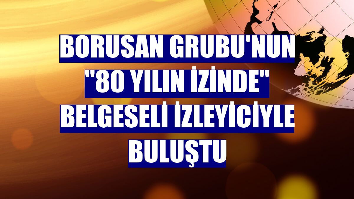 Borusan Grubu'nun '80 Yılın İzinde' belgeseli izleyiciyle buluştu