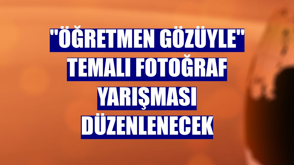 'Öğretmen gözüyle' temalı fotoğraf yarışması düzenlenecek