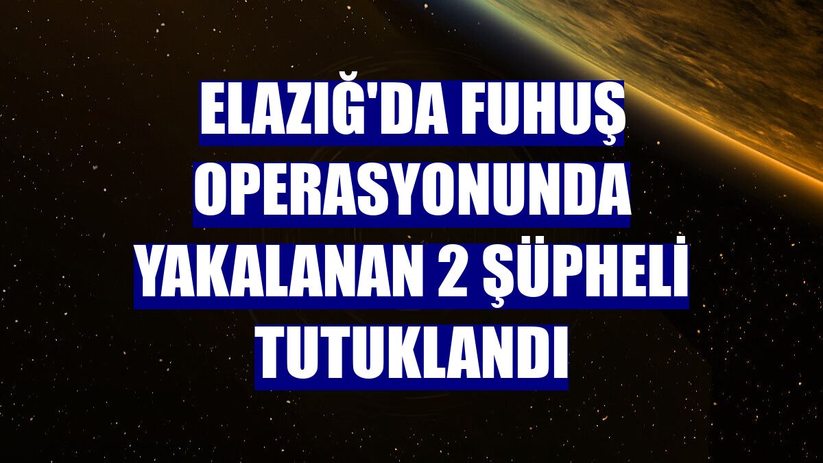 Elazığ'da fuhuş operasyonunda yakalanan 2 şüpheli tutuklandı