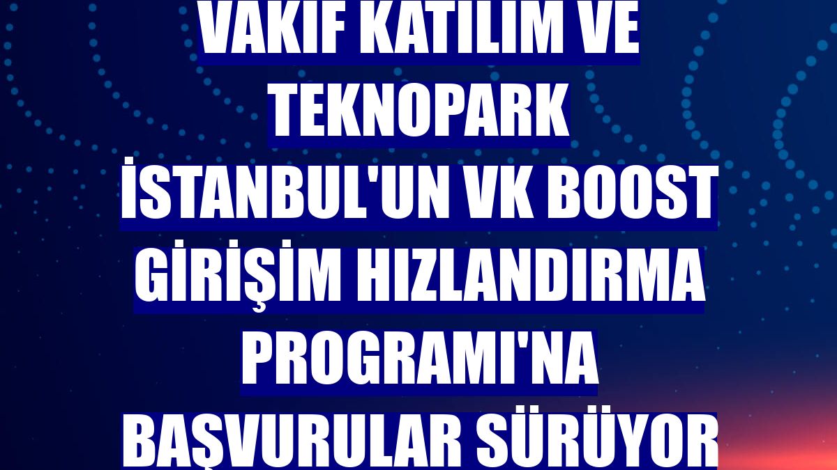 Vakıf Katılım ve Teknopark İstanbul'un VK Boost Girişim Hızlandırma Programı'na başvurular sürüyor