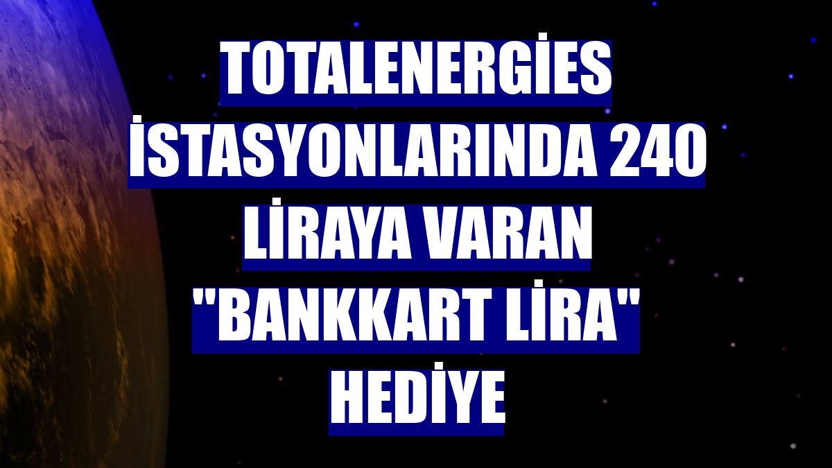 TotalEnergies istasyonlarında 240 liraya varan 'Bankkart Lira' hediye