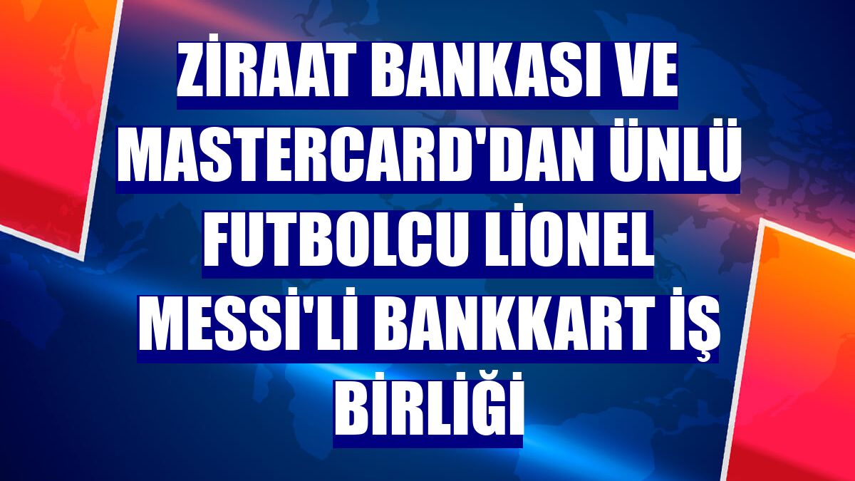 Ziraat Bankası ve Mastercard'dan ünlü futbolcu Lionel Messi'li Bankkart iş birliği