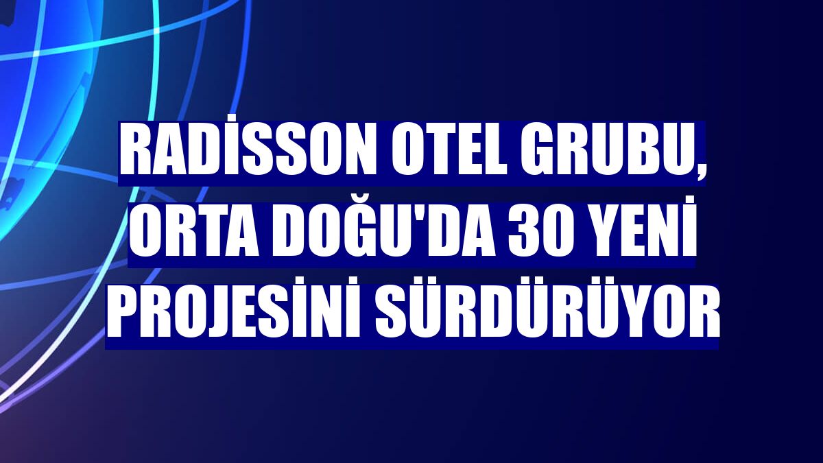 Radisson Otel Grubu, Orta Doğu'da 30 yeni projesini sürdürüyor