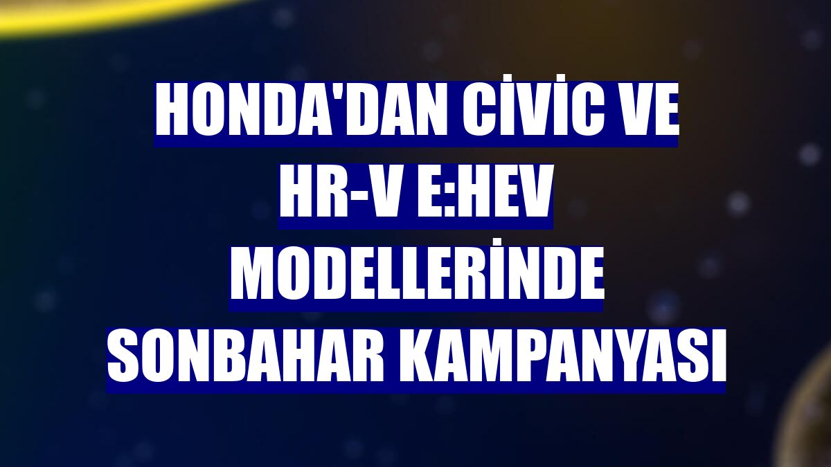 Honda'dan Civic ve HR-V e:HEV modellerinde sonbahar kampanyası