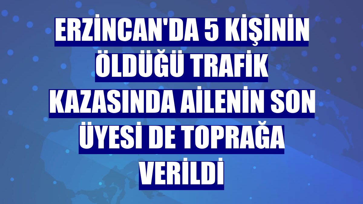 Erzincan'da 5 kişinin öldüğü trafik kazasında ailenin son üyesi de toprağa verildi