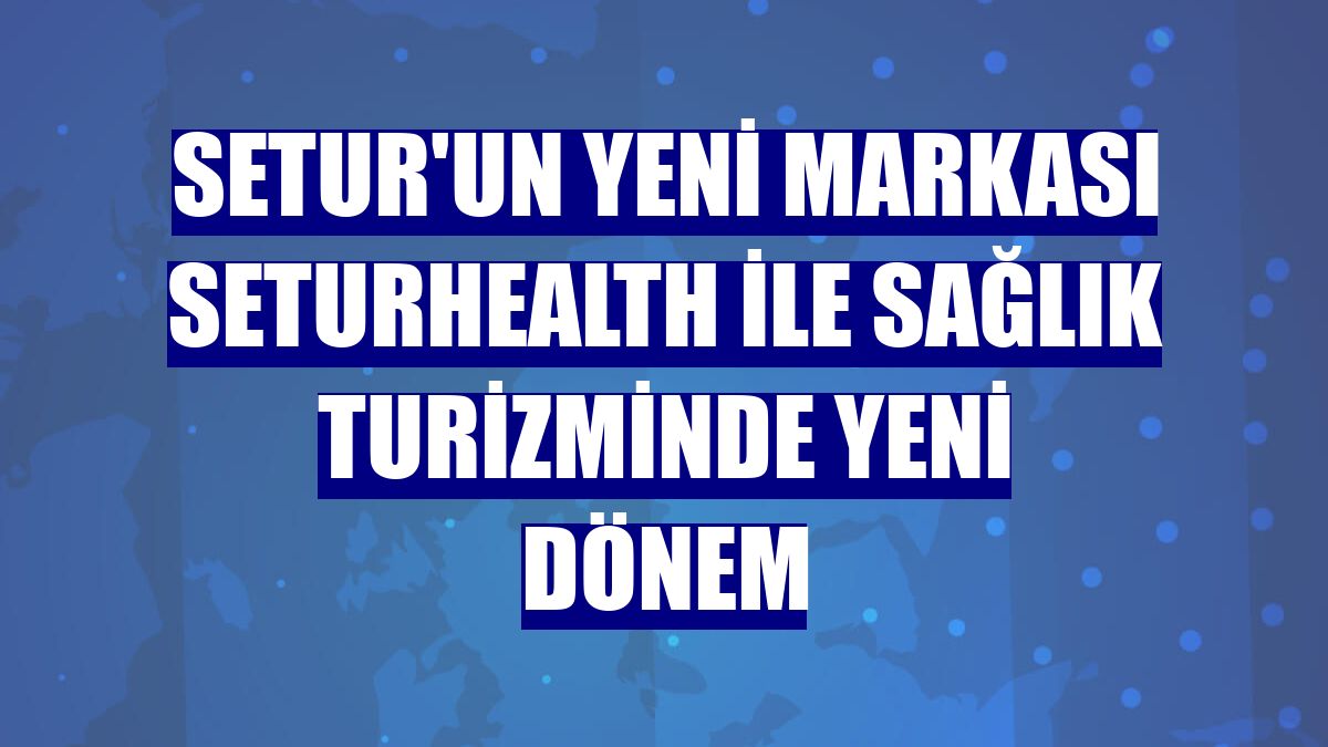 Setur'un yeni markası SeturHealth ile sağlık turizminde yeni dönem