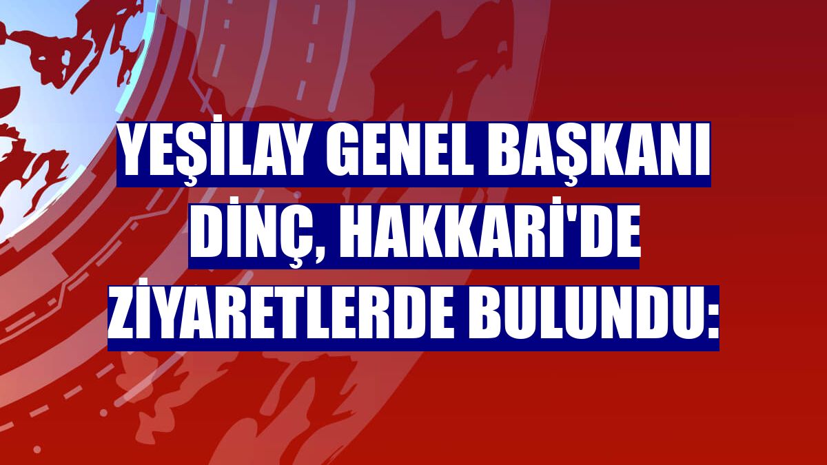 Yeşilay Genel Başkanı Dinç, Hakkari'de ziyaretlerde bulundu: