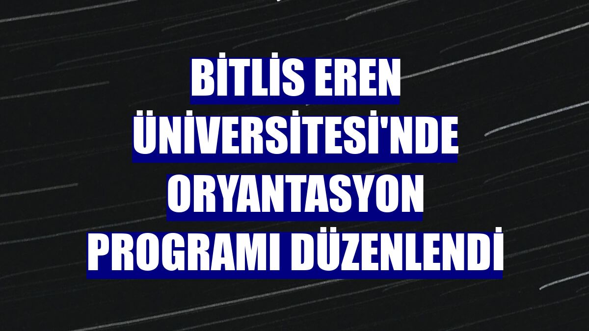 Bitlis Eren Üniversitesi'nde oryantasyon programı düzenlendi