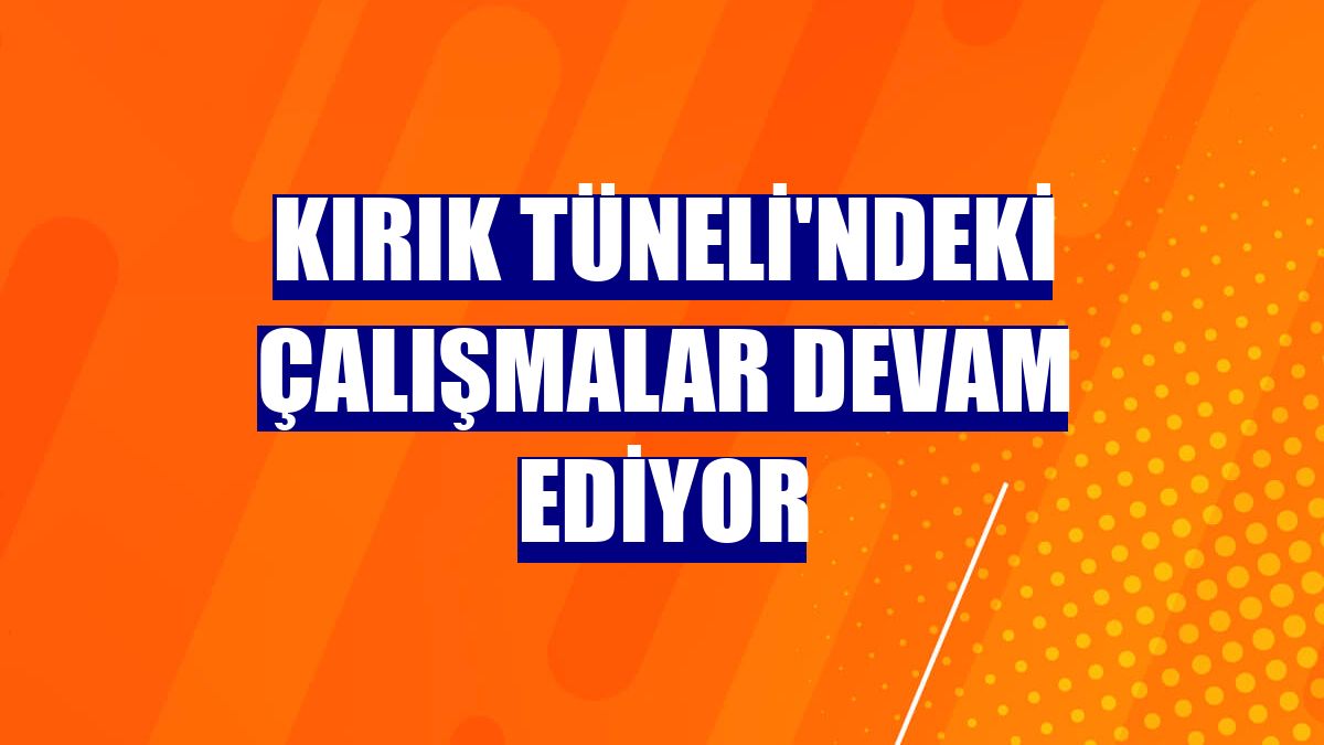 Kırık Tüneli'ndeki çalışmalar devam ediyor