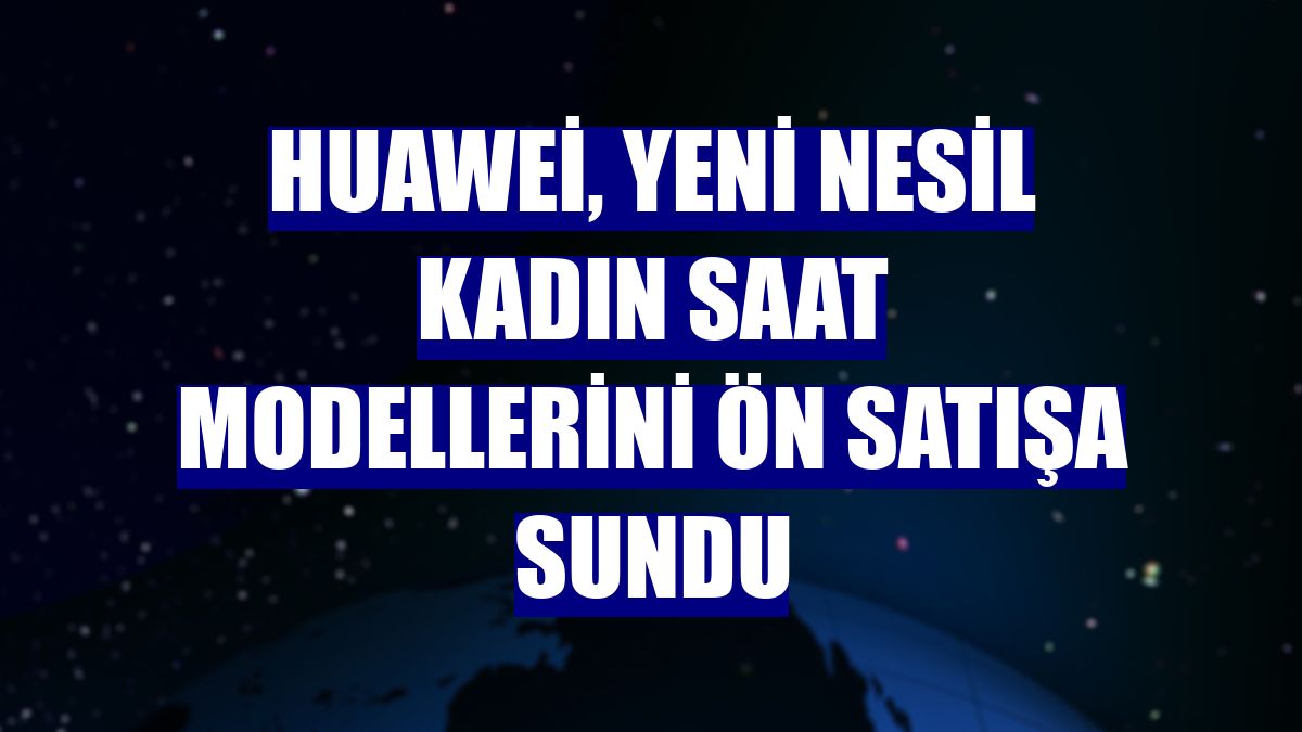 Huawei, yeni nesil kadın saat modellerini ön satışa sundu