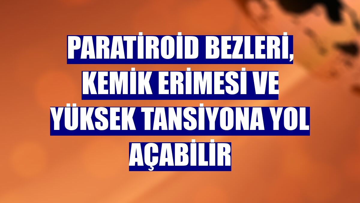 Paratiroid bezleri, kemik erimesi ve yüksek tansiyona yol açabilir