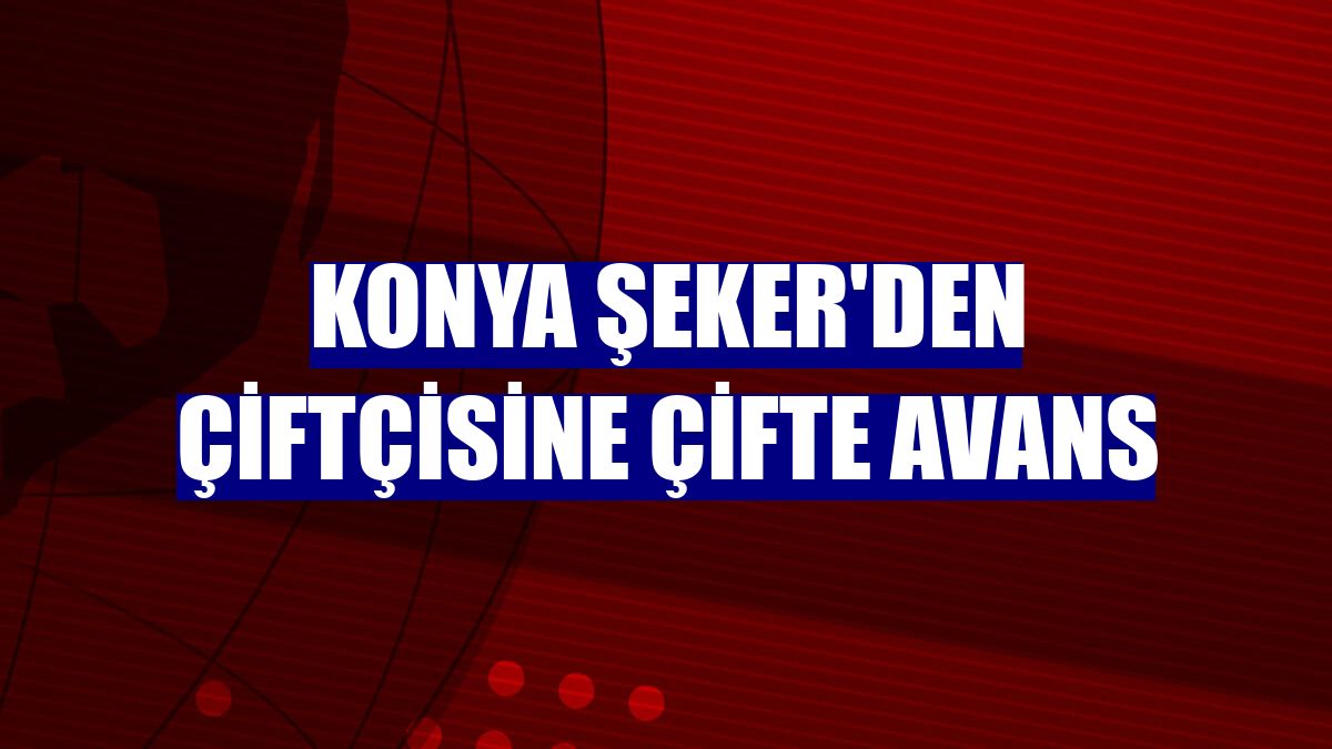 Konya Şeker'den çiftçisine çifte avans