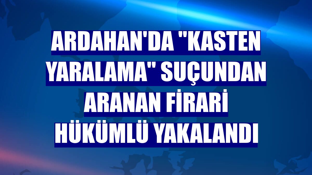 Ardahan'da 'kasten yaralama' suçundan aranan firari hükümlü yakalandı