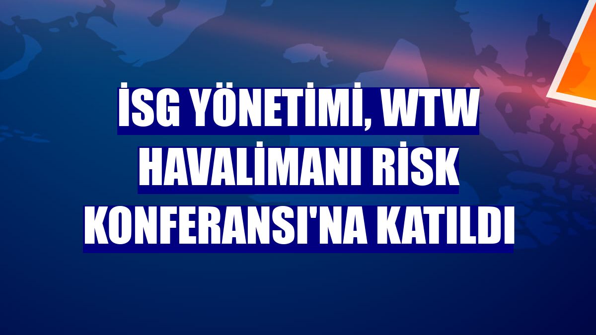 İSG Yönetimi, WTW Havalimanı Risk Konferansı'na katıldı