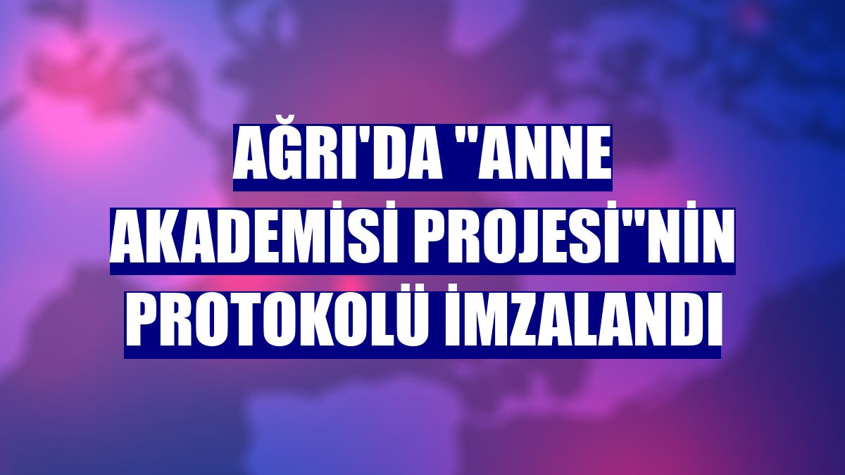 Ağrı'da 'Anne Akademisi Projesi'nin protokolü imzalandı