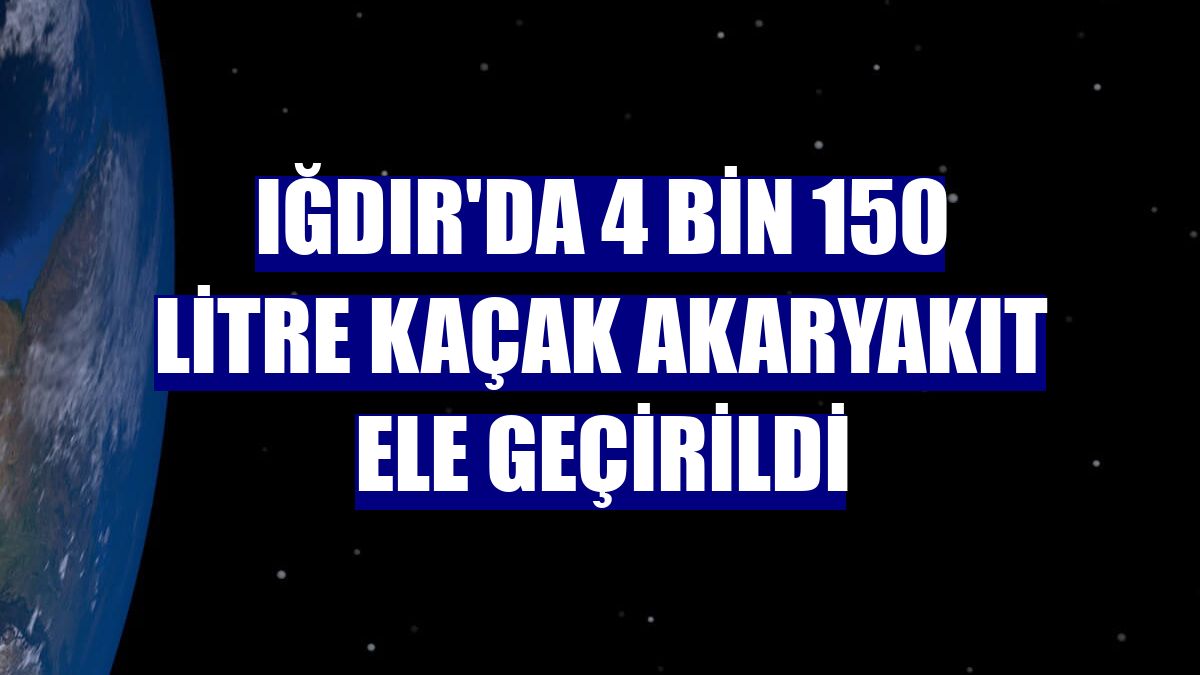 Iğdır'da 4 bin 150 litre kaçak akaryakıt ele geçirildi