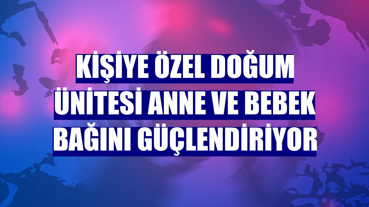 Kişiye Özel Doğum Ünitesi anne ve bebek bağını güçlendiriyor